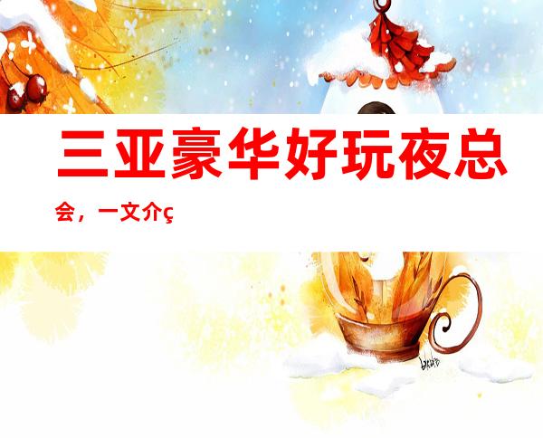 三亚豪华好玩夜总会，一文介绍三亚哪家夜总会好玩