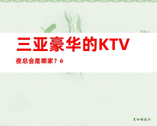 三亚豪华的KTV夜总会是哪家？高档好耍不贵消费排名高