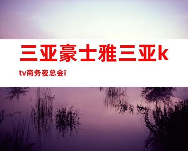 三亚豪士雅三亚ktv商务夜总会（）