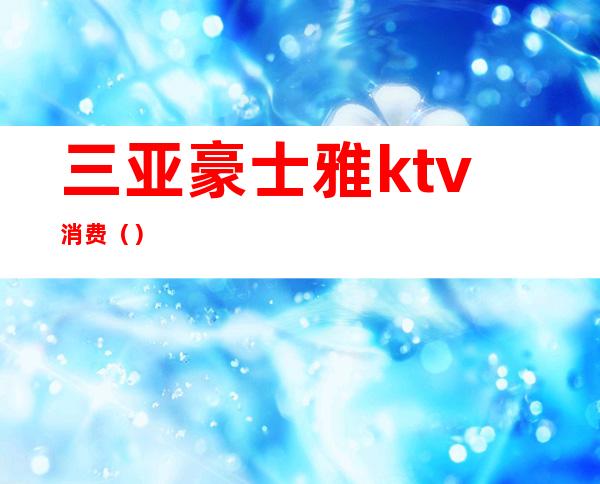 三亚豪士雅ktv消费（）