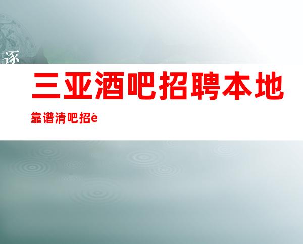 三亚酒吧招聘本地靠谱清吧招聘信息如想赚钱改变你