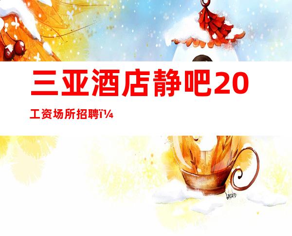 三亚酒店静吧20工资场所招聘（亲代）新人无压力