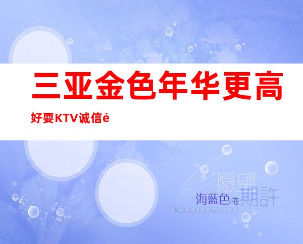 三亚金色年华更高好耍KTV诚信靠谱详情价格一览