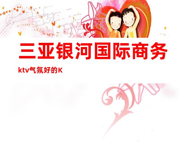 三亚银河国际商务ktv气氛好的KTV-三亚性价比高的ktv – 三亚河东商务KTV