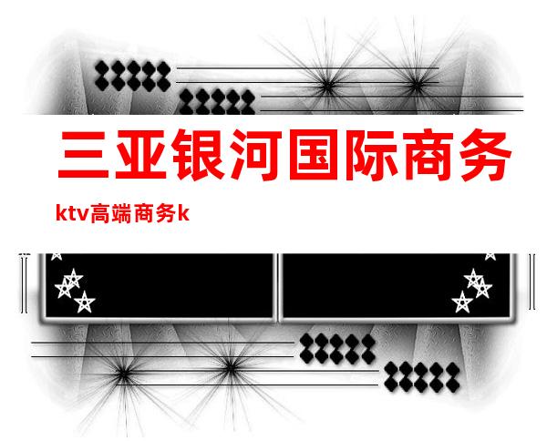 三亚银河国际商务ktv高端商务ktv-三亚口碑人气高的ktv – 三亚海棠湾商务KTV