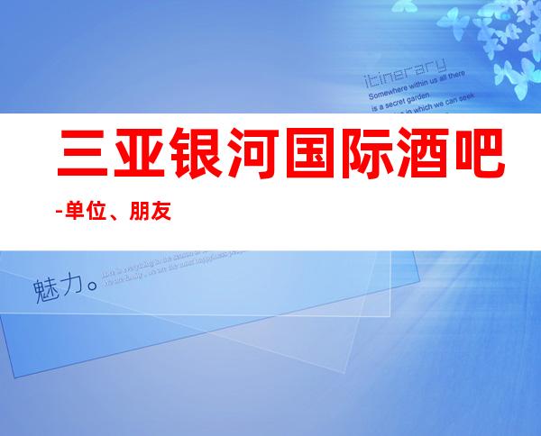 三亚银河国际酒吧-单位、朋友聚会、商务宴请之场所