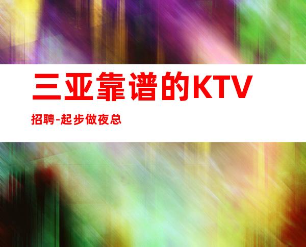 三亚靠谱的KTV招聘-起步做夜总会必须跟对人