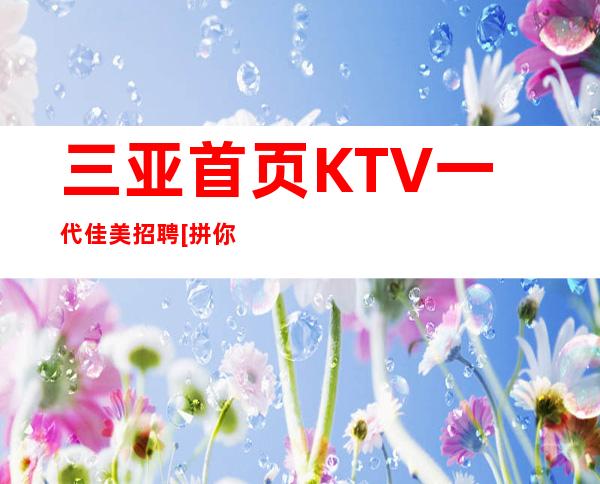 三亚首页KTV一代佳美招聘[拼你想要的争你没有的]