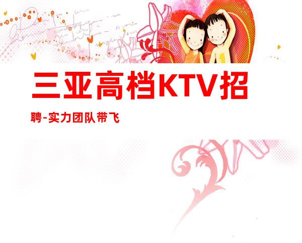 三亚高档KTV招聘-实力团队带飞起步