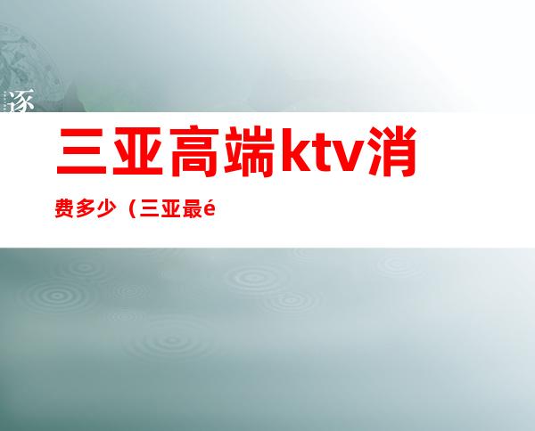 三亚高端ktv消费多少（三亚最高档的ktv）