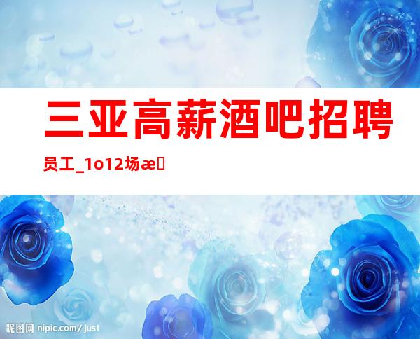 三亚高薪酒吧招聘员工_ 1o/12场无压力_ 更加赚