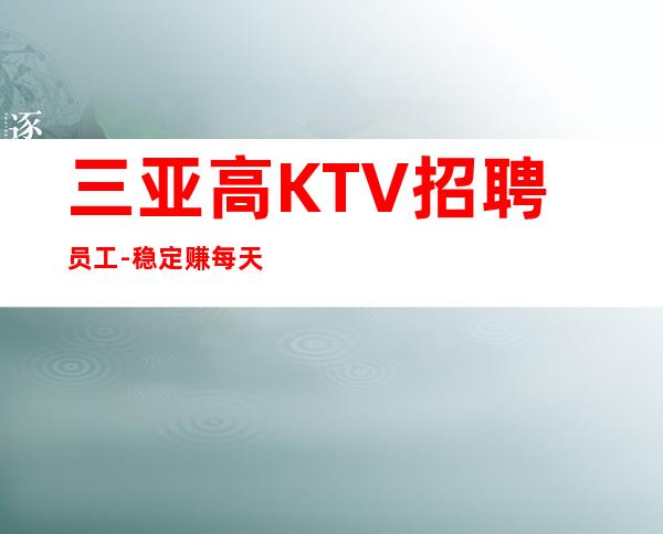 三亚高KTV招聘员工-稳定赚每天结清一个班