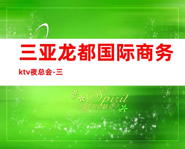 三亚龙都国际商务ktv夜总会-三亚口碑人气高的ktv – 三亚河西商务KTV