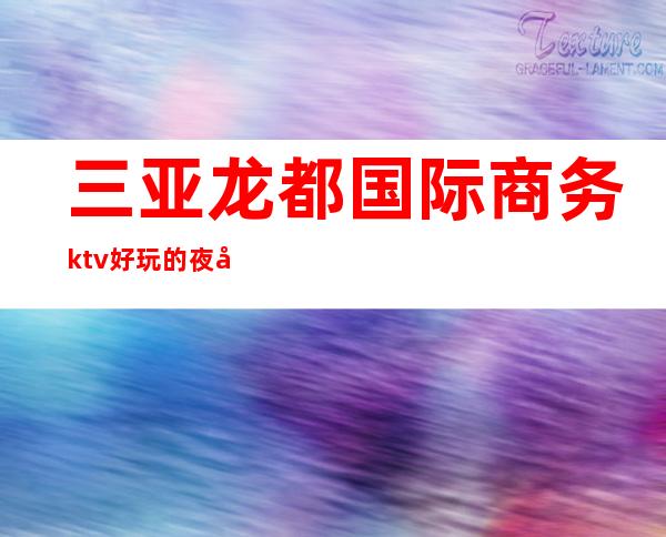 三亚龙都国际商务ktv好玩的夜场-三亚商务ktv预定电话 – 三亚天涯商务KTV