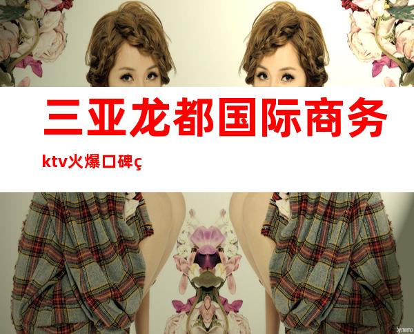 三亚龙都国际商务ktv火爆口碑的KTV-三亚本地排名高的kt – 三亚河东商务KTV