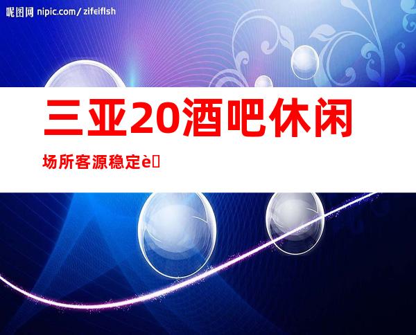 三亚20酒吧休闲场所客源稳定营业正常有赚欲望的优先