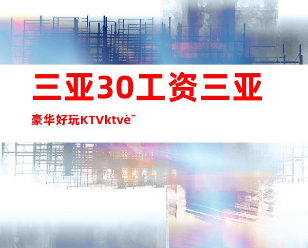 三亚30工资三亚豪华好玩KTVktv诚信招聘