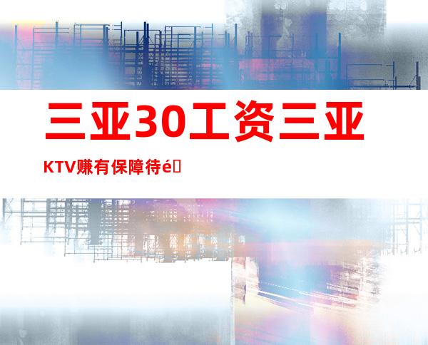 三亚30工资三亚KTV赚有保障待遇从优