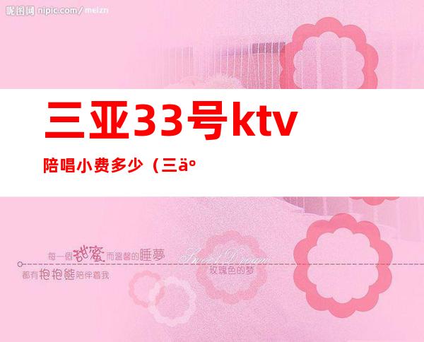 三亚33号ktv陪唱小费多少（三亚ktv小费基本多少）