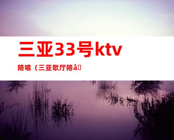 三亚33号ktv陪唱（三亚歌厅陪唱）