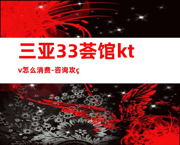 三亚33荟馆ktv怎么消费-咨询攻略-避免踩坑