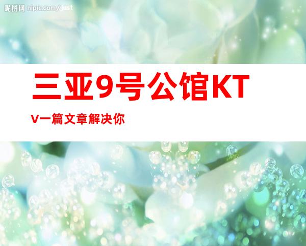 三亚9号公馆KTV一篇文章解决你平平无奇的夜晚