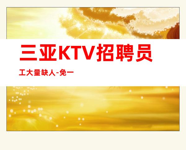 三亚KTV招聘员工大量缺人-免一切费用亲自负责靠谱_重复