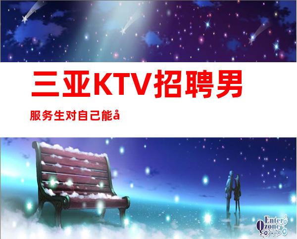 三亚KTV招聘男服务生=对自己能力要清楚的了解