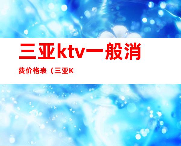 三亚ktv一般消费价格表（三亚KTV排名）