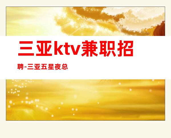 三亚ktv兼职招聘-三亚五星夜总会招聘更高服务员三亚靠谱场子直招