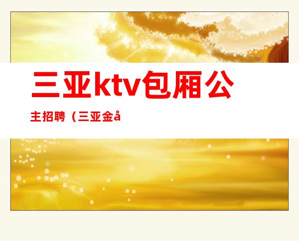 三亚ktv包厢公主招聘（三亚金宝莱ktv公主招聘）