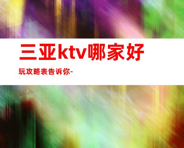 三亚ktv哪家好玩攻略表告诉你-三亚KTV订房信息-力推荐