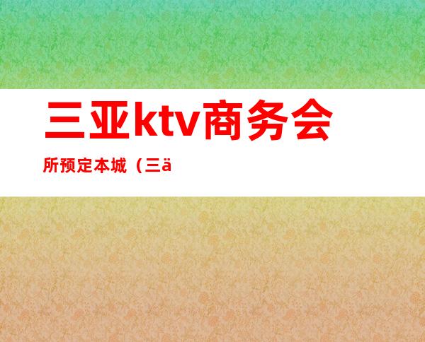 三亚ktv商务会所预定本城（三亚 商务ktv）