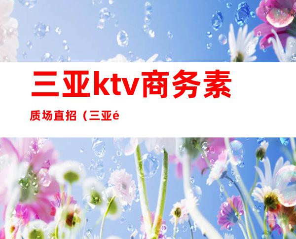 三亚ktv商务素质场直招（三亚高端ktv招聘）