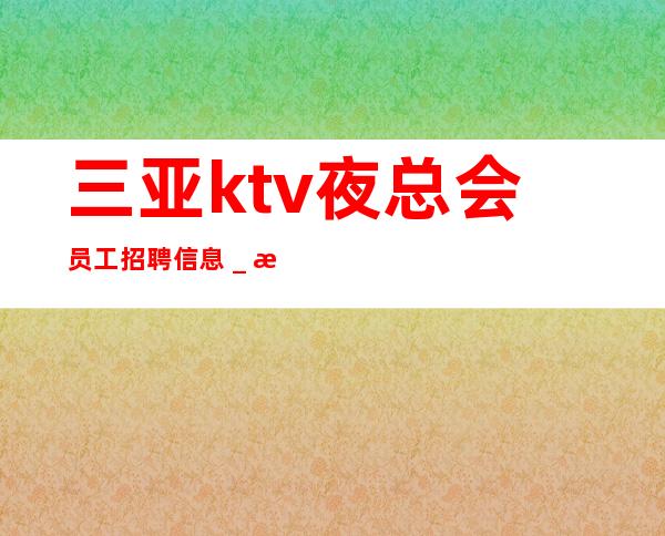 三亚ktv夜总会员工招聘信息＿无业绩要求无压力赚