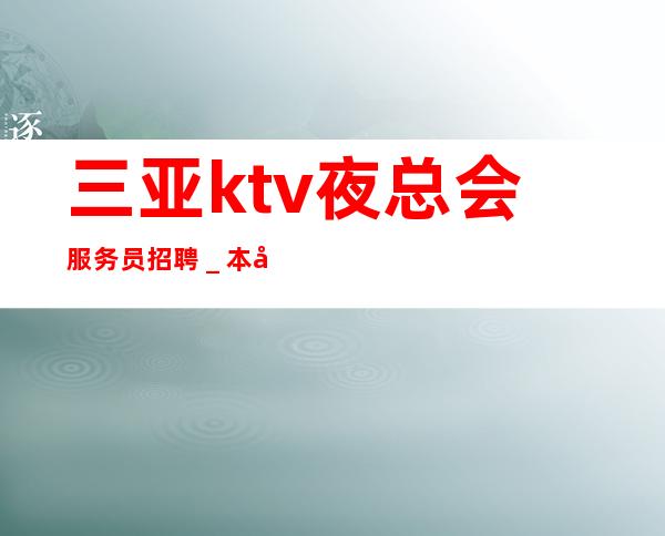 三亚ktv夜总会服务员招聘＿本地KTV招聘-给你的