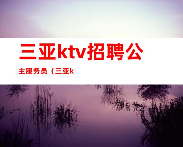 三亚ktv招聘公主服务员（三亚ktv招聘兼职服务员）