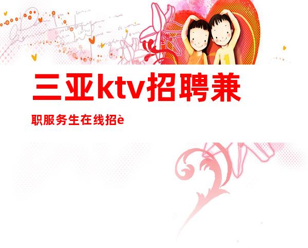 三亚ktv招聘兼职服务生在线招聘不缺客源不缺生意