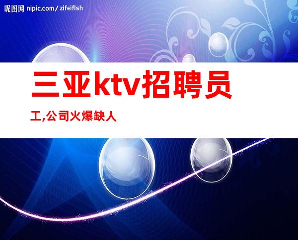 三亚ktv招聘员工,公司火爆缺人(包住宿)