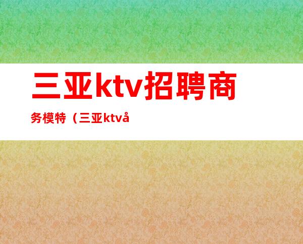 三亚ktv招聘商务模特（三亚ktv娱乐会所招聘佳丽）