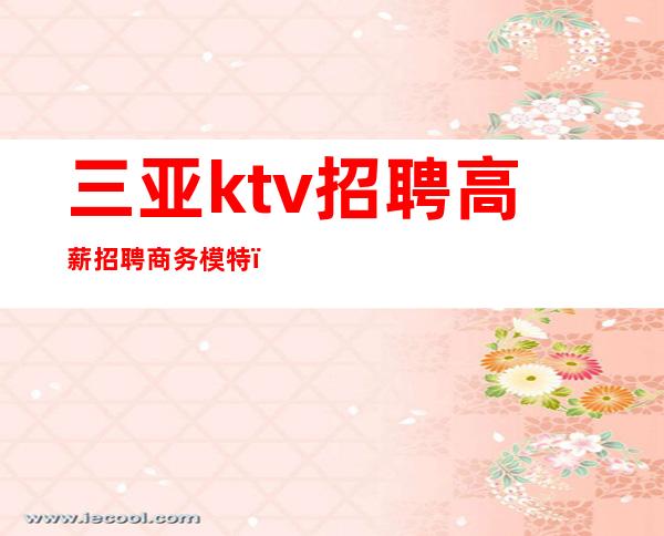 三亚ktv招聘高薪招聘商务模特（三亚有新开的KTV招聘）