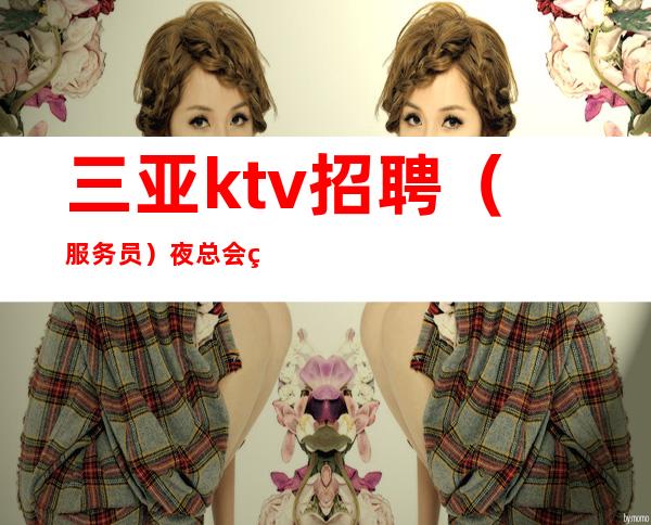 三亚ktv招聘（服务员）夜总会直招给你赚机会机遇