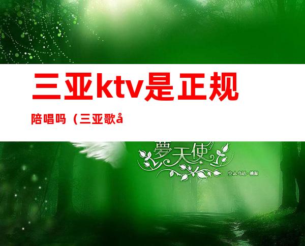 三亚ktv是正规陪唱吗（三亚歌厅陪唱）