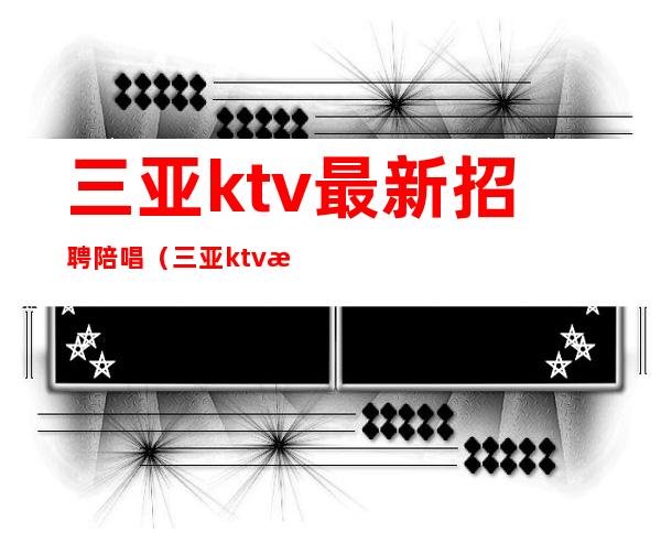 三亚ktv最新招聘陪唱（三亚ktv最新招聘陪唱）