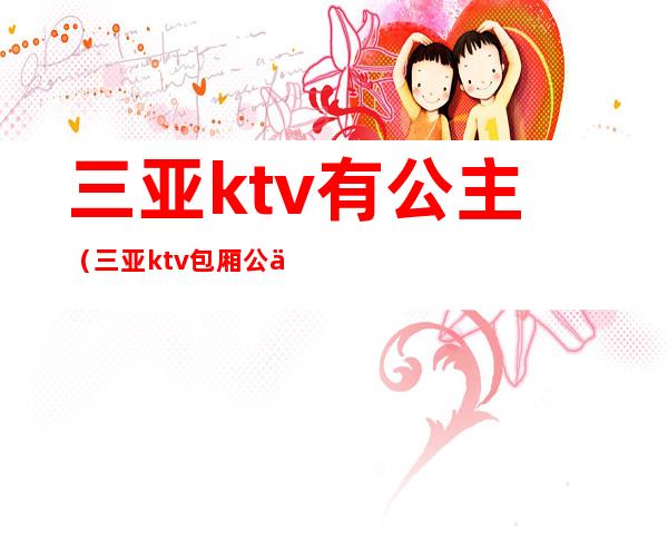 三亚ktv有公主（三亚ktv包厢公主招聘）