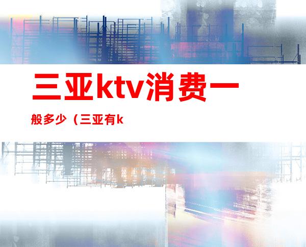 三亚ktv消费一般多少（三亚有ktv吗）