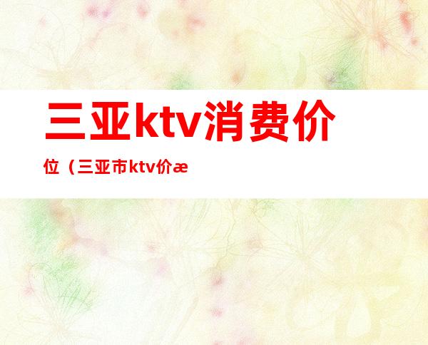 三亚ktv消费价位（三亚市ktv价格表）