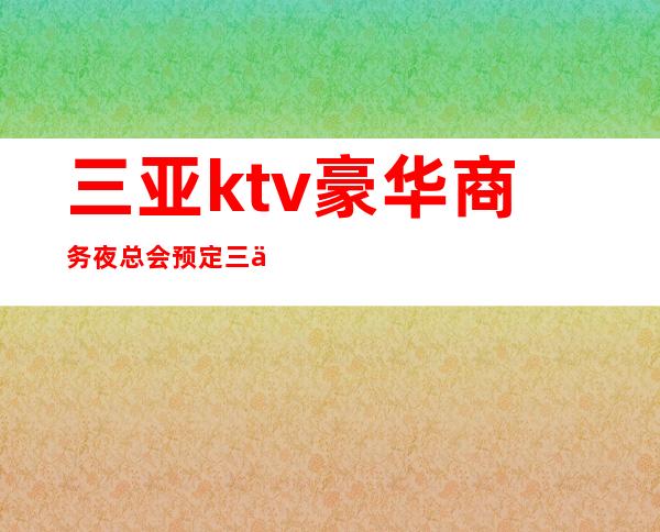 三亚ktv豪华商务夜总会预定三亚KTV预订信息