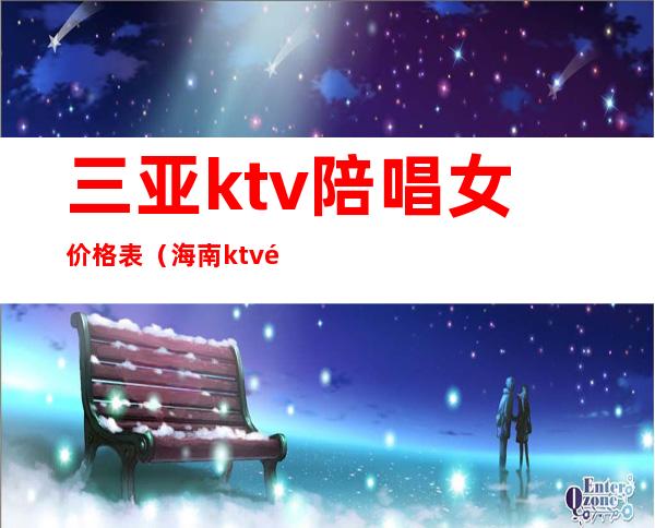 三亚ktv陪唱女价格表（海南ktv陪唱一般价格多少）