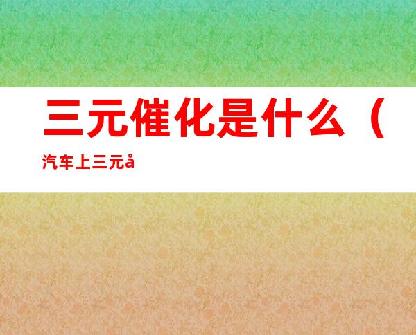 三元催化是什么（汽车上三元催化是什么）